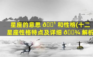 星座的意思 🌹 和性格(十二星座性格特点及详细 🌾 解析)